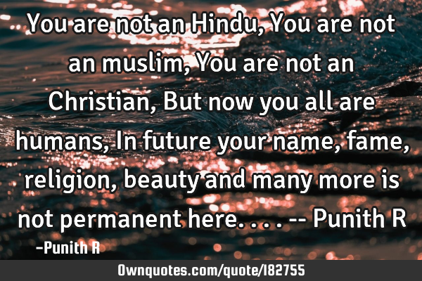 You are not an Hindu,
You are not an muslim,
You are not an Christian,
But now you all are