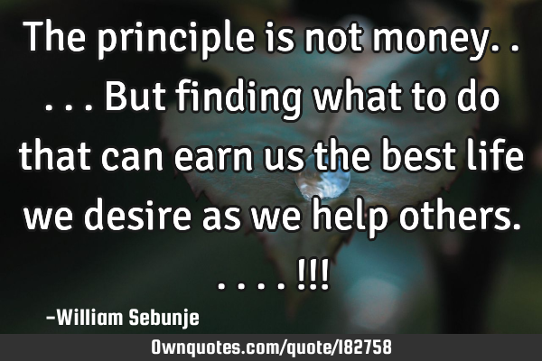 The principle is not money.....but finding what to do that can earn us the best life we desire as