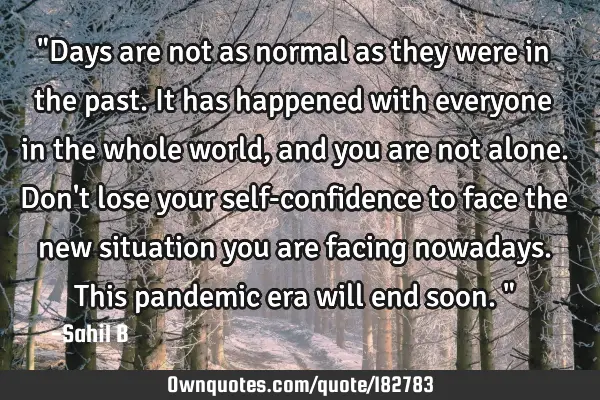 "Days are not as normal as they were in the past. It has happened with everyone in the whole world,