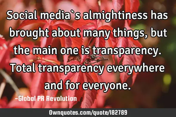 Social media`s almightiness has brought about many things, but the main one is transparency. Total