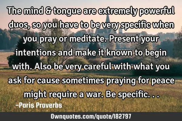 The mind & tongue are extremely powerful duos, so you have to be very specific when you pray or