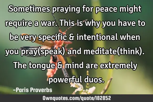 Sometimes praying for peace might require a war. This is why you have to be very specific &