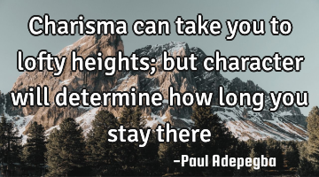 Charisma can take you to lofty heights; but character will determine how long you stay there