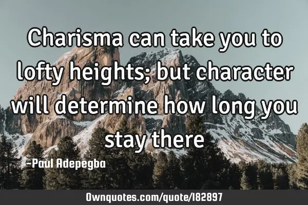 Charisma can take you to lofty heights; but character will determine how long you stay