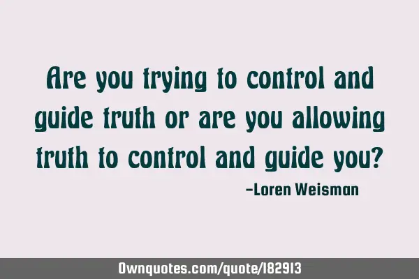 Are you trying to control and guide truth or are you allowing truth to control and guide you?