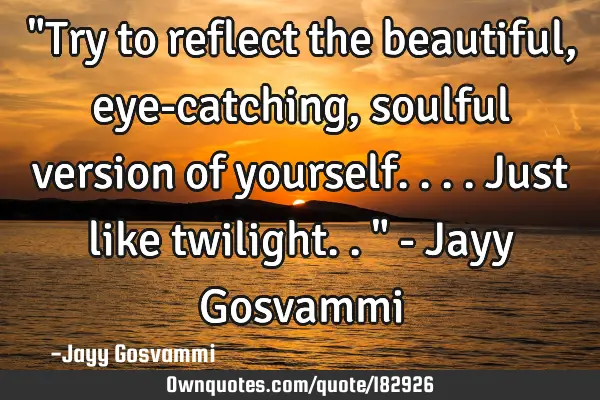 "Try to reflect the beautiful, eye-catching, soulful version of yourself.... Just like twilight.." -