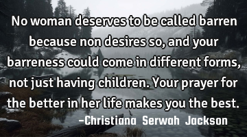 No woman deserves to be called barren because non desires so, and your barreness could  come in