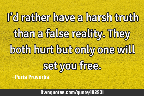 I’d rather have a harsh truth than a false reality. They both hurt but only one will set you