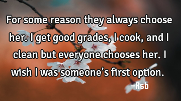 For some reason they always choose her. I get good grades, I cook,and I clean but everyone chooses