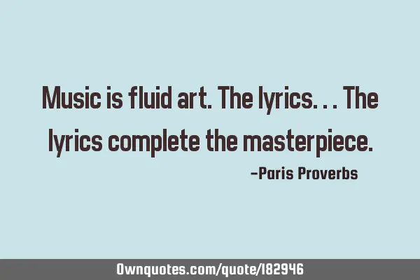 Music is fluid art. The lyrics...the lyrics complete the
