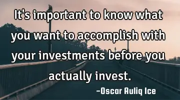 It's important to know what you want to accomplish with your investments before you actually invest.