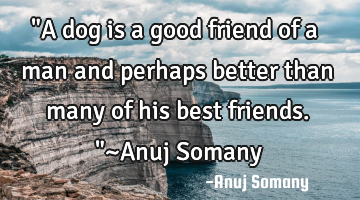 "A dog is a good friend of a man and perhaps better than many of his best friends."~Anuj Somany