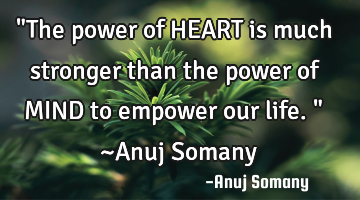 "The power of HEART is much stronger than the power of MIND to empower our life." ~Anuj Somany