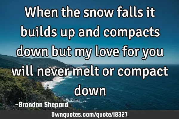 When the snow falls it builds up and compacts down but my love for you will never melt or compact