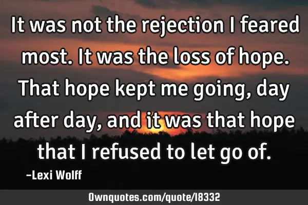 It was not the rejection I feared most. It was the loss of hope. That hope kept me going, day after