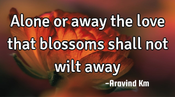 Alone or away the love that blossoms shall not wilt away