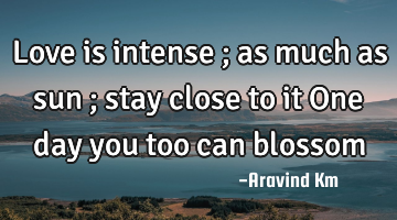 Love is intense ; as much as sun ; stay close to it One day you too can blossom