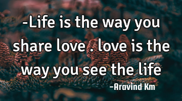 -Life is the way you share love . love is the way you see the life