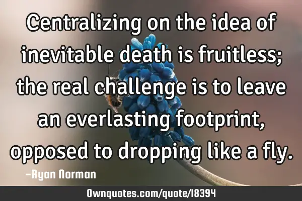 Centralizing on the idea of inevitable death is fruitless; the real challenge is to leave an