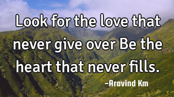 Look for the love that never give over Be the heart that never fills.