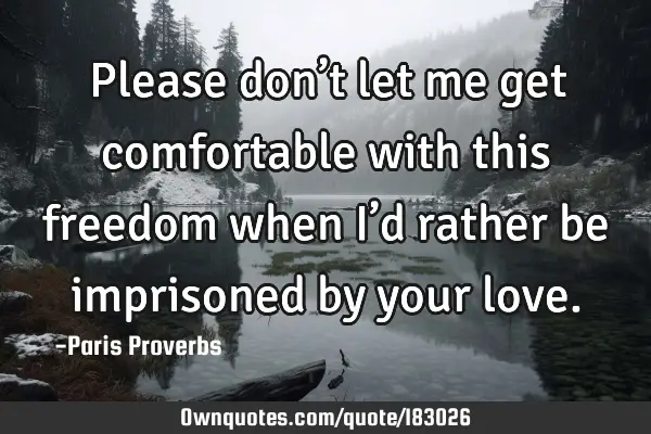 Please don’t let me get comfortable with this freedom when I’d rather be imprisoned by your
