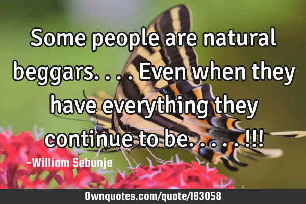 Some people are natural beggars....even when they have everything they continue to be.....!!!