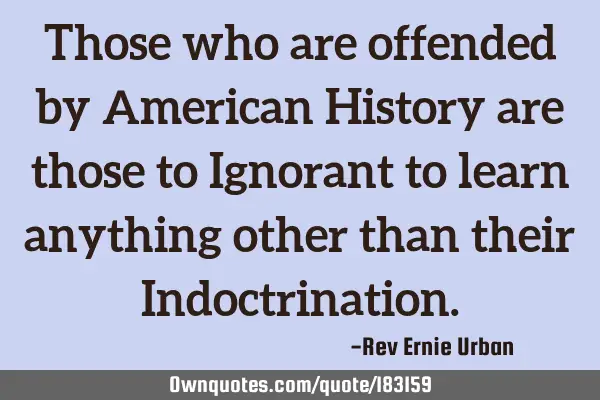 Those who are offended by American History are those to Ignorant to learn anything other than their
