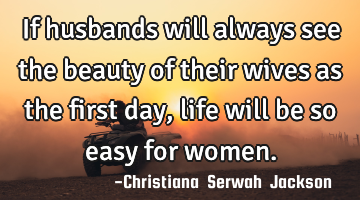 If husbands will always see the beauty of their wives as the first day, life will be so easy for
