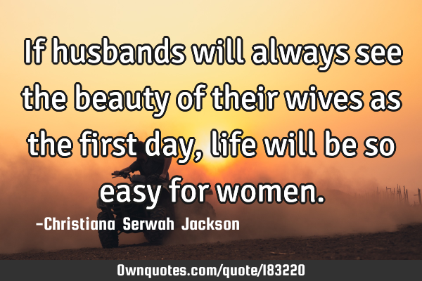If husbands will always see the beauty of their wives as the first day, life will be so easy for