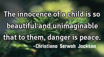 The innocence of a child is so beautiful and unimaginable that to them, danger is peace.
