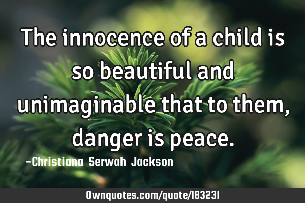 The innocence of a child is so beautiful and unimaginable that to them, danger is