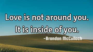 Love is not around you. It is inside of you.