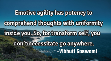 Emotive agility has potency to comprehend thoughts with uniformity inside you. So, for transform