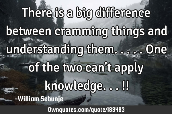 There is a big difference between cramming things and understanding them.....one of the two can