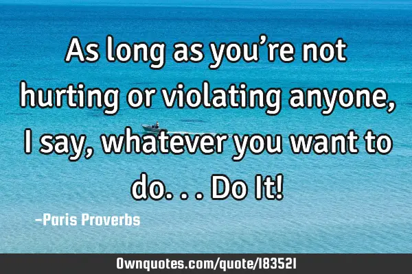 As long as you’re not hurting or violating anyone, I say, whatever you want to do... Do It!