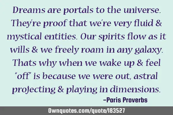 Dreams are portals to the universe. They’re proof that we’re very fluid & mystical entities. O