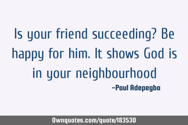 Is your friend succeeding? Be happy for him. It shows God is in your