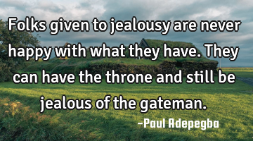Folks given to jealousy are never happy with what they have. They can have the throne and still be