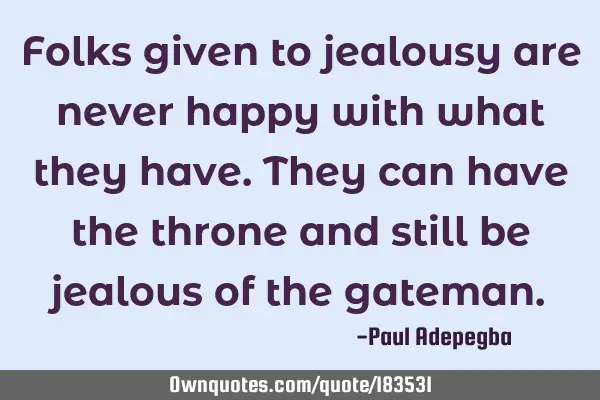 Folks given to jealousy are never happy with what they have. They can have the throne and still be