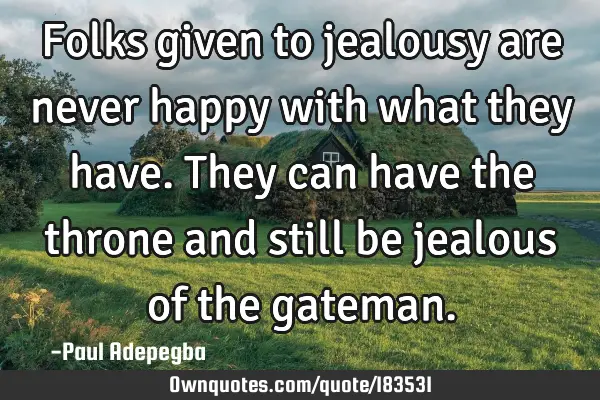Folks given to jealousy are never happy with what they have. They can have the throne and still be