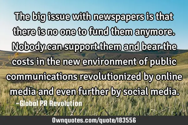 The big issue with newspapers is that there is no one to fund them anymore. Nobody can support them