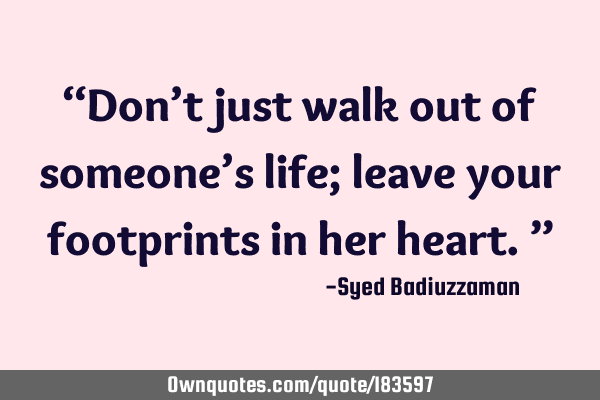 “Don’t just walk out of someone’s life; leave your footprints in her heart.”