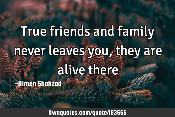 True friends and family never leaves you ,they are alive