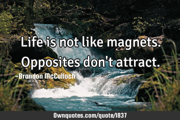 Life is not like magnets. Opposites don