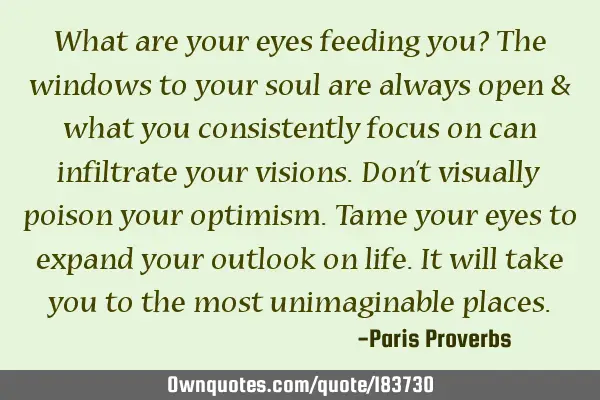 What are your eyes feeding you? The windows to your soul are always open & what you consistently