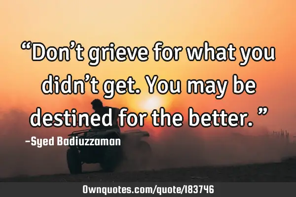 “Don’t grieve for what you didn’t get. You may be destined for the better.”