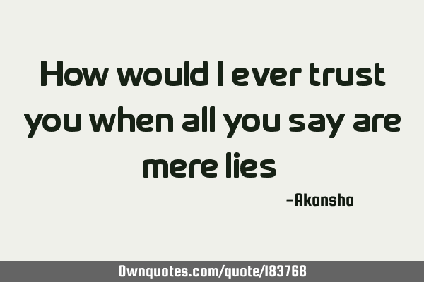 How would I ever trust you when all you say are mere lies ?