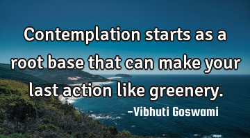 Contemplation starts as a root base that can make your last action like greenery.