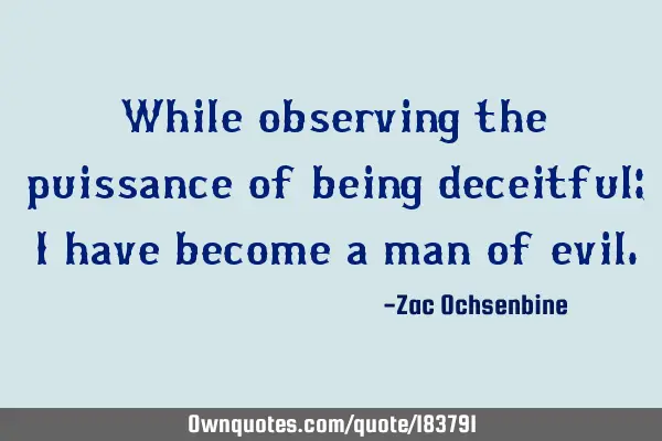 While observing the puissance of being deceitful; I have become a man of