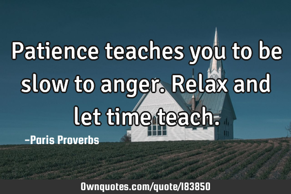 Patience teaches you to be slow to anger. Relax and let time